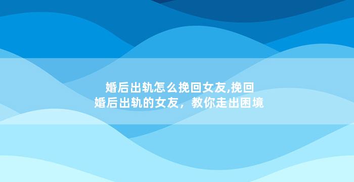 婚后出轨怎么挽回女友,挽回婚后出轨的女友，教你走出困境