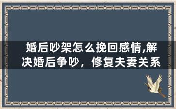 婚后吵架怎么挽回感情,解决婚后争吵，修复夫妻关系