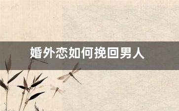 婚外恋如何挽回男人（婚外情男人想分手,还可以挽回吗）