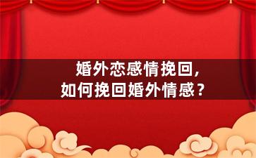 婚外恋感情挽回,如何挽回婚外情感？