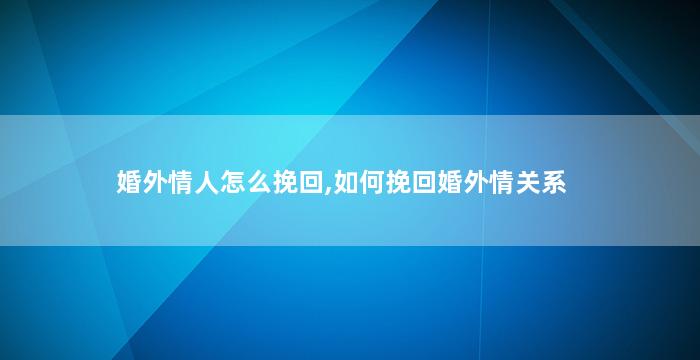 婚外情人怎么挽回,如何挽回婚外情关系