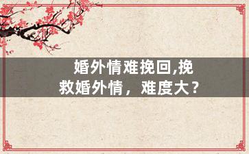 婚外情难挽回,挽救婚外情，难度大？