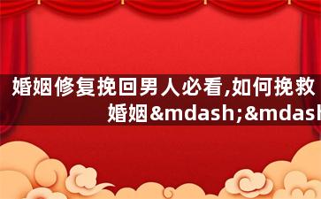 婚姻修复挽回男人必看,如何挽救婚姻——男人必读！