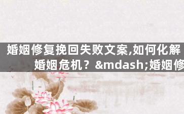 婚姻修复挽回失败文案,如何化解婚姻危机？—婚姻修复成功攻略