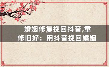 婚姻修复挽回抖音,重修旧好：用抖音挽回婚姻