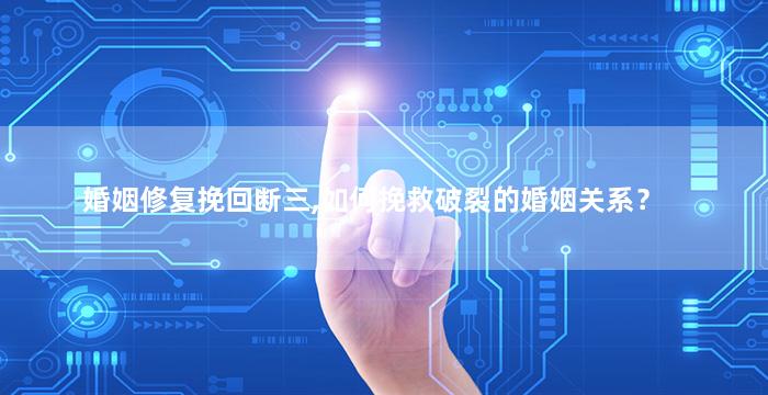 婚姻修复挽回断三,如何挽救破裂的婚姻关系？