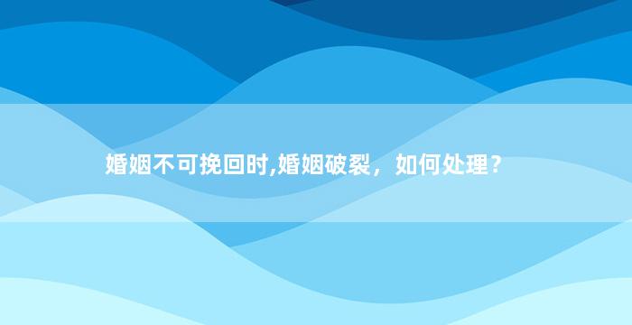 婚姻不可挽回时,婚姻破裂，如何处理？