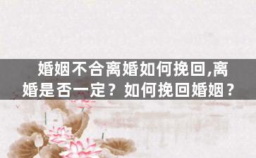 婚姻不合离婚如何挽回,离婚是否一定？如何挽回婚姻？