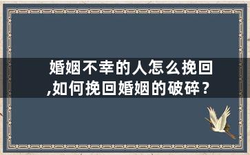 婚姻不幸的人怎么挽回,如何挽回婚姻的破碎？
