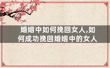 婚姻中如何挽回女人,如何成功挽回婚姻中的女人