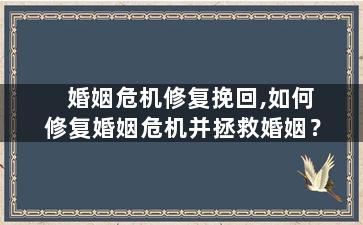 婚姻危机修复挽回,如何修复婚姻危机并拯救婚姻？