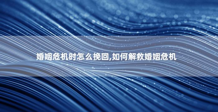 婚姻危机时怎么挽回,如何解救婚姻危机