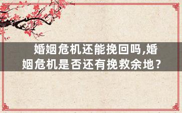 婚姻危机还能挽回吗,婚姻危机是否还有挽救余地？