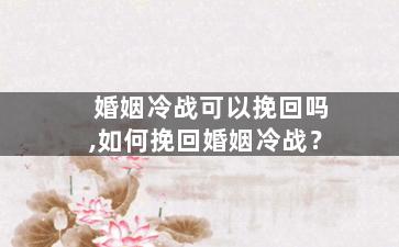 婚姻冷战可以挽回吗,如何挽回婚姻冷战？
