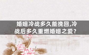 婚姻冷战多久能挽回,冷战后多久重燃婚姻之爱？