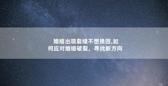 婚姻出现裂缝不想挽回,如何应对婚姻破裂，寻找新方向