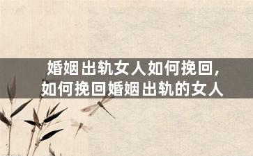 婚姻出轨女人如何挽回,如何挽回婚姻出轨的女人