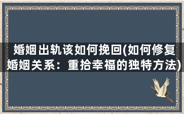 婚姻出轨该如何挽回(如何修复婚姻关系：重拾幸福的独特方法)
