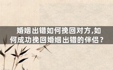 婚姻出错如何挽回对方,如何成功挽回婚姻出错的伴侣？