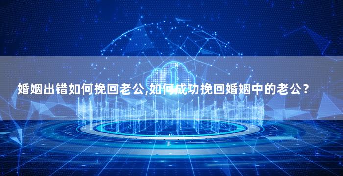 婚姻出错如何挽回老公,如何成功挽回婚姻中的老公？