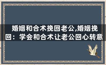 婚姻和合术挽回老公,婚姻挽回：学会和合术让老公回心转意