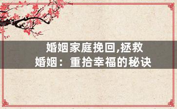 婚姻家庭挽回,拯救婚姻：重拾幸福的秘诀