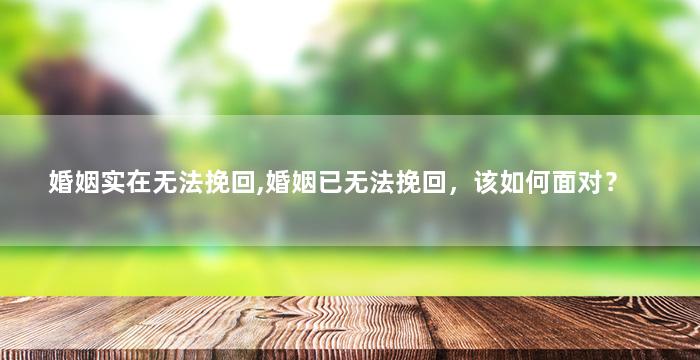 婚姻实在无法挽回,婚姻已无法挽回，该如何面对？