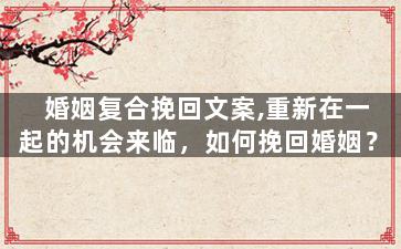 婚姻复合挽回文案,重新在一起的机会来临，如何挽回婚姻？