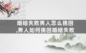 婚姻失败男人怎么挽回,男人如何挽回婚姻失败