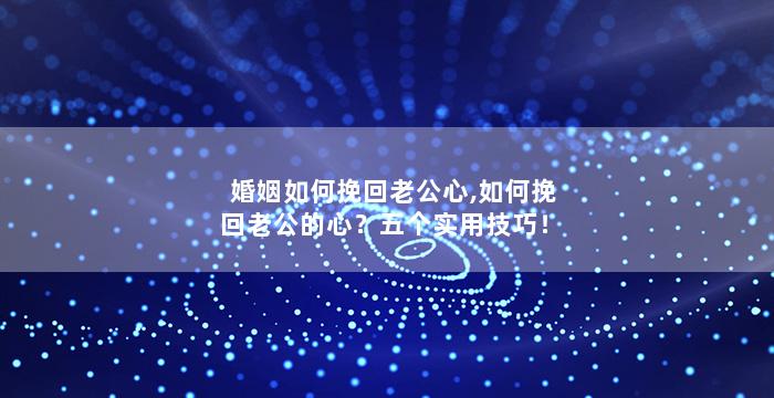 婚姻如何挽回老公心,如何挽回老公的心？五个实用技巧！