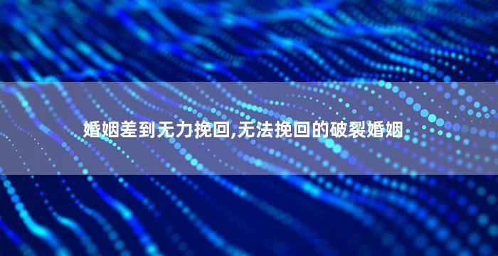 婚姻差到无力挽回,无法挽回的破裂婚姻