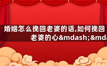 婚姻怎么挽回老婆的话,如何挽回老婆的心——婚姻拯救计划