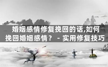 婚姻感情修复挽回的话,如何挽回婚姻感情？－实用修复技巧