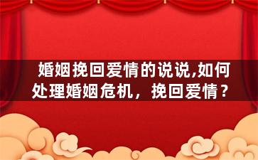 婚姻挽回爱情的说说,如何处理婚姻危机，挽回爱情？