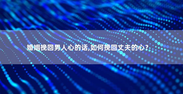 婚姻挽回男人心的话,如何挽回丈夫的心？