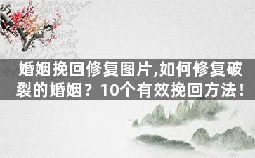婚姻挽回修复图片,如何修复破裂的婚姻？10个有效挽回方法！