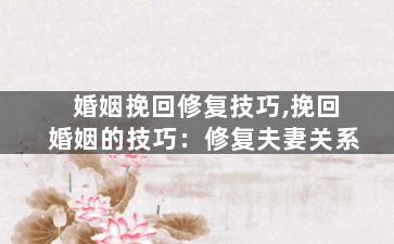 婚姻挽回修复技巧,挽回婚姻的技巧：修复夫妻关系