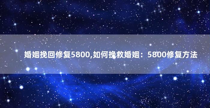 婚姻挽回修复5800,如何挽救婚姻：5800修复方法