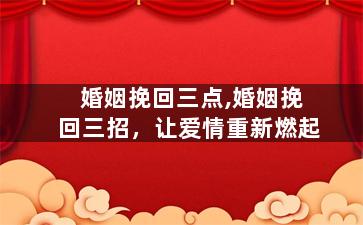 婚姻挽回三点,婚姻挽回三招，让爱情重新燃起