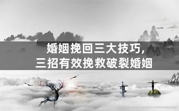 婚姻挽回三大技巧,三招有效挽救破裂婚姻