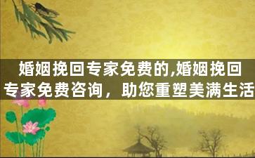 婚姻挽回专家免费的,婚姻挽回专家免费咨询，助您重塑美满生活