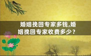 婚姻挽回专家多钱,婚姻挽回专家收费多少？