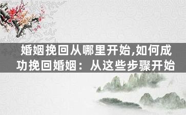 婚姻挽回从哪里开始,如何成功挽回婚姻：从这些步骤开始