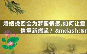 婚姻挽回全为梦园情感,如何让爱情重新燃起？——梦园情感教你婚姻挽回