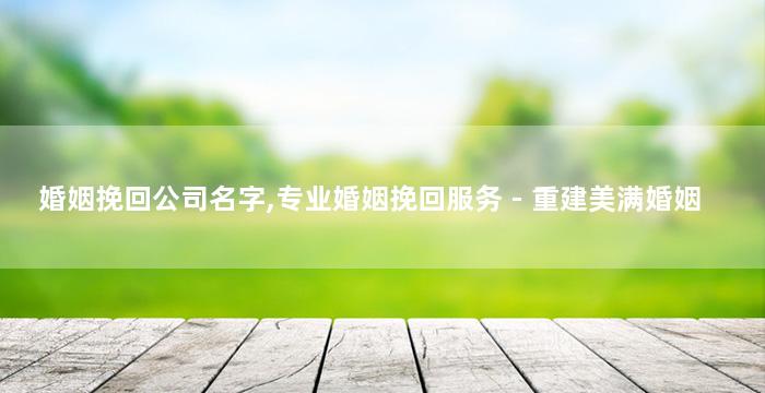 婚姻挽回公司名字,专业婚姻挽回服务 - 重建美满婚姻