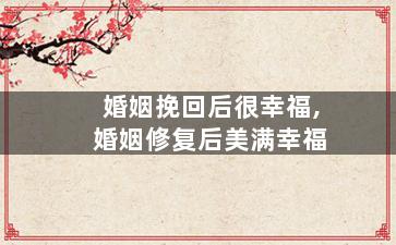 婚姻挽回后很幸福,婚姻修复后美满幸福