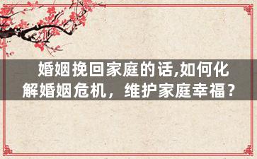 婚姻挽回家庭的话,如何化解婚姻危机，维护家庭幸福？