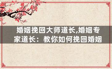 婚姻挽回大师道长,婚姻专家道长：教你如何挽回婚姻