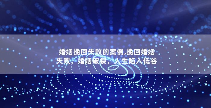 婚姻挽回失败的案例,挽回婚姻失败，婚姻破裂，人生陷入低谷