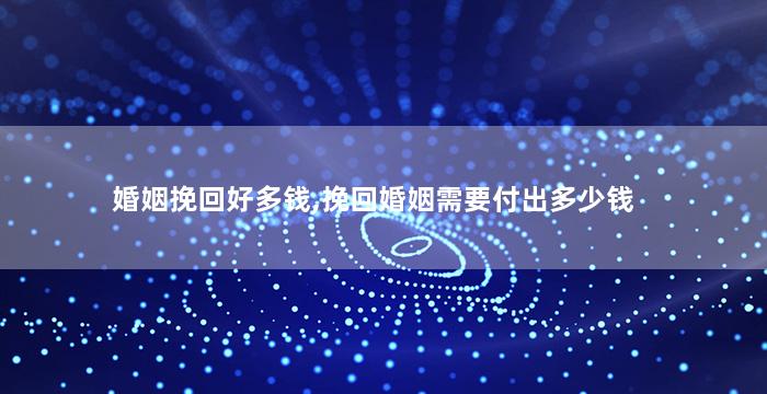 婚姻挽回好多钱,挽回婚姻需要付出多少钱